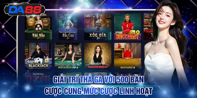 Giải trí thả ga với 500 bàn cược cùng mức cược linh hoạt